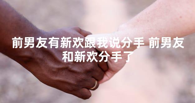 前男友有新欢跟我说分手 前男友和新欢分手了